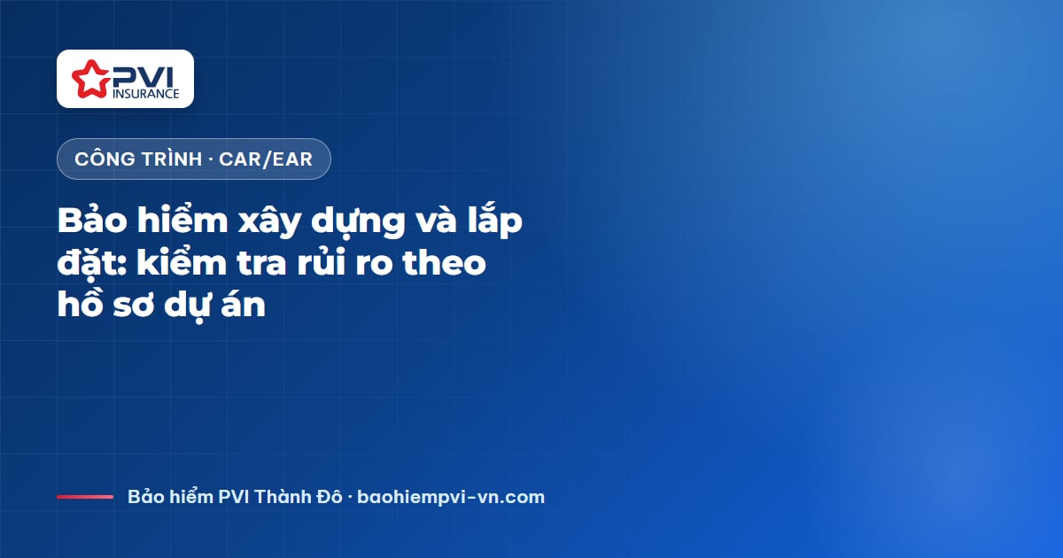 Bảo hiểm xây dựng và lắp đặt: kiểm tra rủi ro theo hồ sơ dự án